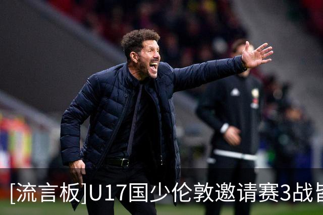 [流言板]U17国少伦敦邀请赛3战皆负&进0球丢7球，下月出征世少赛